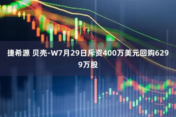 捷希源 贝壳-W7月29日斥资400万美元回购6299万股
