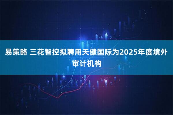 易策略 三花智控拟聘用天健国际为2025年度境外审计机构