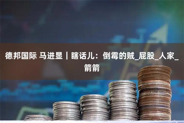 德邦国际 马进显｜瞎话儿：倒霉的贼_屁股_人家_箭箭