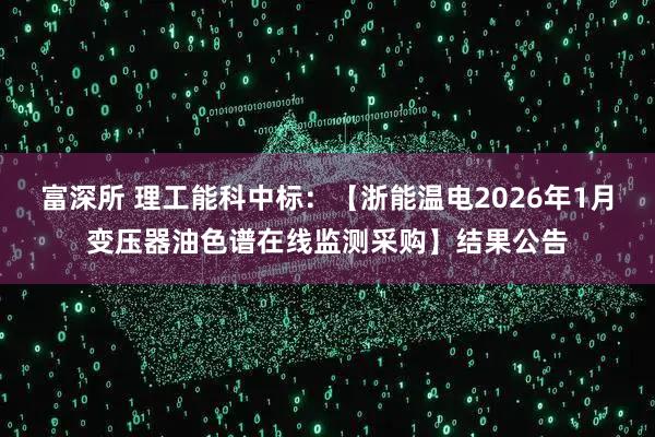 富深所 理工能科中标：【浙能温电2026年1月变压器油色谱在线监测采购】结果公告