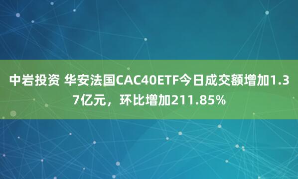 中岩投资 华安法国CAC40ETF今日成交额增加1.37亿元，环比增加211.85%