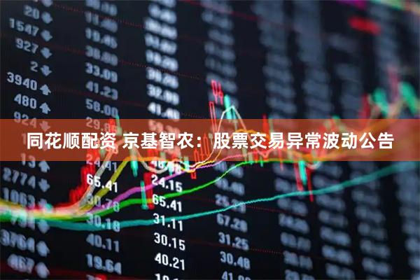 同花顺配资 京基智农：股票交易异常波动公告