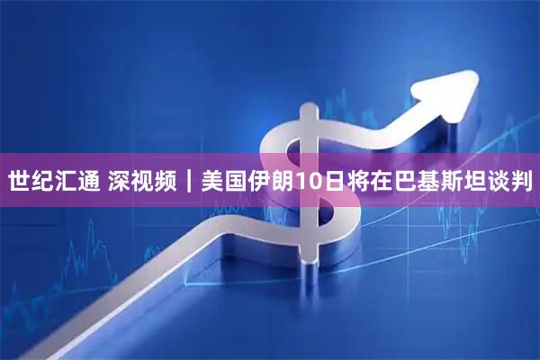 世纪汇通 深视频｜美国伊朗10日将在巴基斯坦谈判