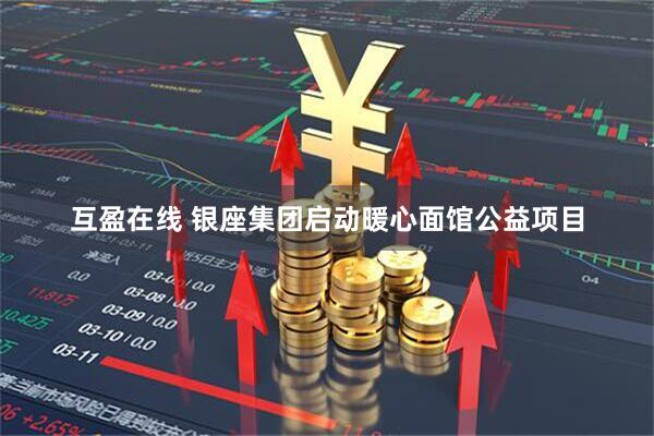 互盈在线 银座集团启动暖心面馆公益项目