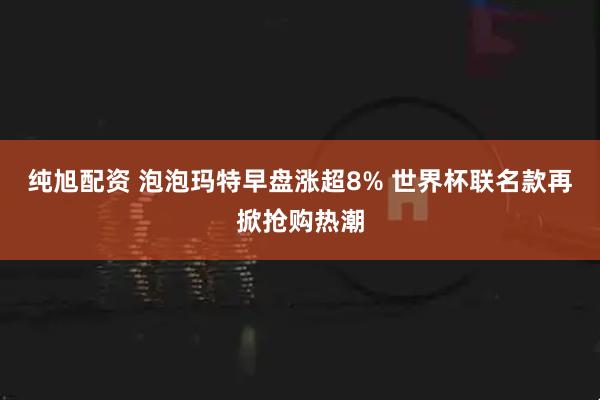 纯旭配资 泡泡玛特早盘涨超8% 世界杯联名款再掀抢购热潮